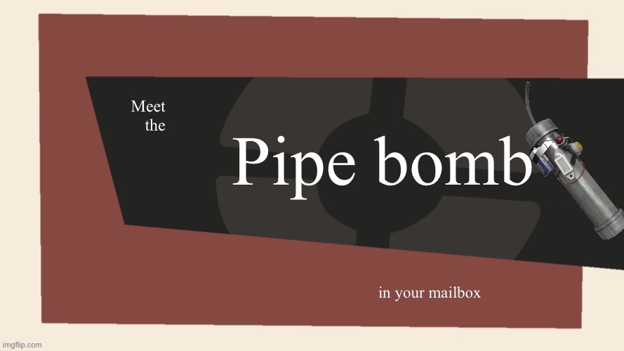 Meet the pipe bomb in your mailbox | image tagged in meet the pipe bomb in your mailbox | made w/ Imgflip meme maker