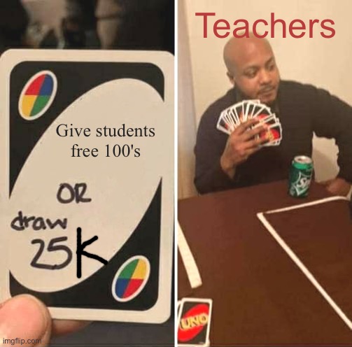 UNO Draw 25 Cards Meme | Teachers; Give students free 100's | image tagged in memes,uno draw 25 cards | made w/ Imgflip meme maker