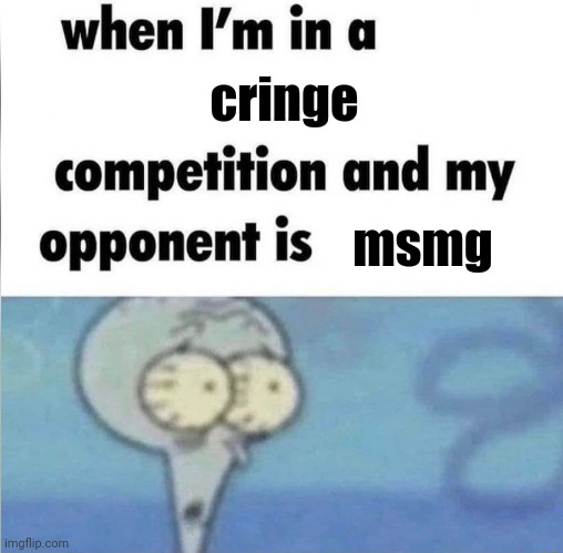 whe i'm in a competition and my opponent is | cringe msmg | image tagged in whe i'm in a competition and my opponent is | made w/ Imgflip meme maker