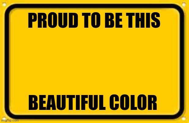 Blank Yellow Sign Meme | PROUD TO BE THIS BEAUTIFUL COLOR | image tagged in memes,blank yellow sign | made w/ Imgflip meme maker