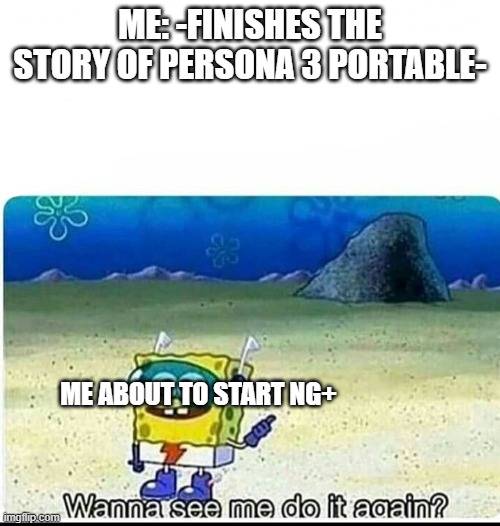 New Game+ Be Like.... | ME: -FINISHES THE STORY OF PERSONA 3 PORTABLE-; ME ABOUT TO START NG+ | image tagged in spongebob wanna see me do it again | made w/ Imgflip meme maker