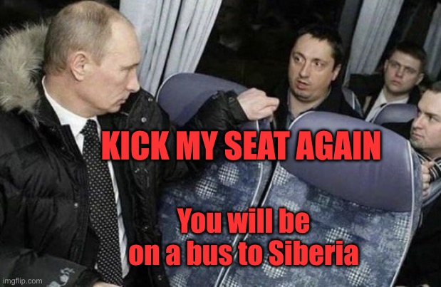 Putin | KICK MY SEAT AGAIN; You will be on a bus to Siberia | image tagged in putin,kicked his seat,ot happy,one way ticket,to siberia | made w/ Imgflip meme maker