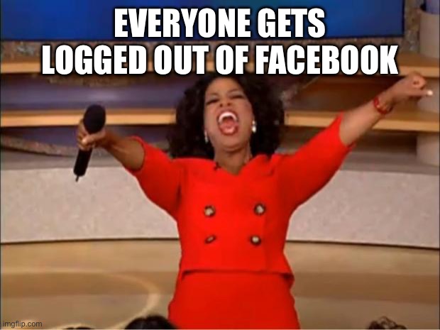 Panic at the Facebook | EVERYONE GETS LOGGED OUT OF FACEBOOK | image tagged in memes,oprah you get a | made w/ Imgflip meme maker