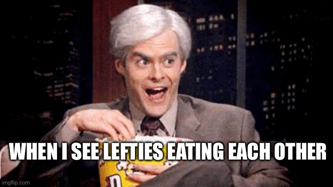 Eat | WHEN I SEE LEFTIES EATING EACH OTHER | image tagged in popcorn bill hader,left wing,political meme,politics | made w/ Imgflip meme maker