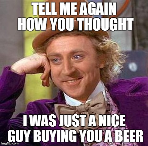 Creepy Condescending Wonka | TELL ME AGAIN HOW YOU THOUGHT I WAS JUST A NICE GUY BUYING YOU A BEER | image tagged in memes,creepy condescending wonka,AdviceAnimals | made w/ Imgflip meme maker