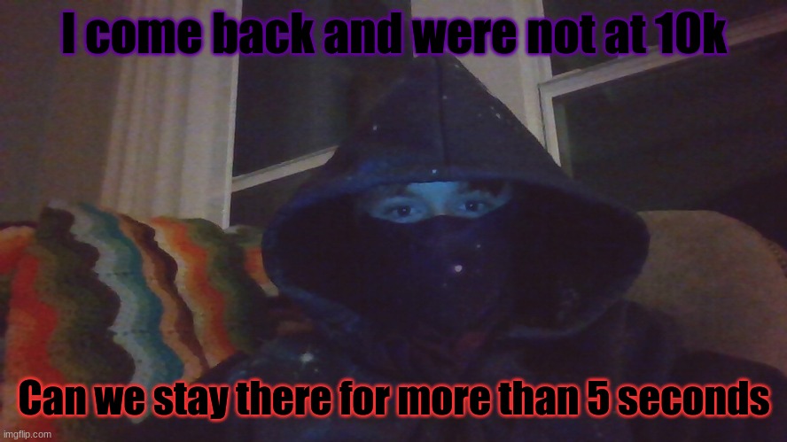 Virian hacker | I come back and were not at 10k; Can we stay there for more than 5 seconds | image tagged in virian hacker | made w/ Imgflip meme maker