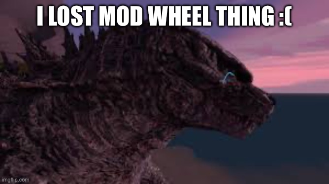 :( | I LOST MOD WHEEL THING :( | image tagged in godzilla is sad,murder drones | made w/ Imgflip meme maker