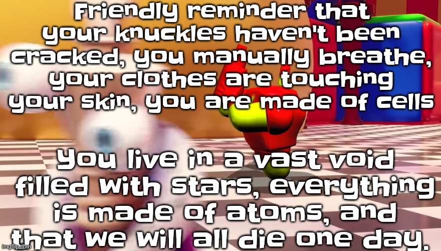 Also :3 | Friendly reminder that your knuckles haven't been cracked, you manually breathe, your clothes are touching your skin, you are made of cells; You live in a vast void filled with stars, everything is made of atoms, and that we will all die one day. | image tagged in drix in the amazing digital circus | made w/ Imgflip meme maker