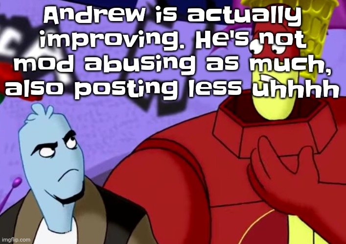 . | Andrew is actually improving. He's not mod abusing as much, also posting less uhhhh | made w/ Imgflip meme maker
