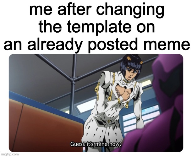 this is a joke please don't copy memes! | me after changing the template on an already posted meme | image tagged in bruno bucciarati buccellati guess it's mine now,plagiarism,memes | made w/ Imgflip meme maker