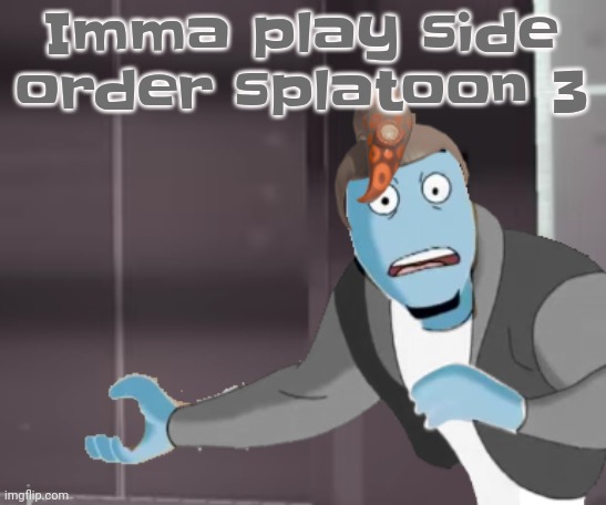 Why he in side order | Imma play side order splatoon 3 | image tagged in why he in side order | made w/ Imgflip meme maker