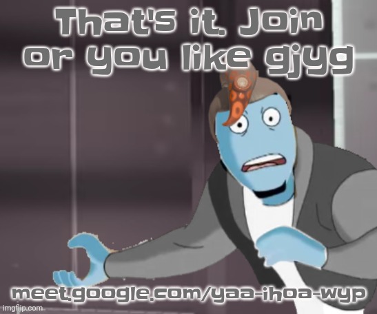 meet.google.com/yaa-ihoa-wyp | That's it. Join or you like gjyg; meet.google.com/yaa-ihoa-wyp | image tagged in why he in side order | made w/ Imgflip meme maker