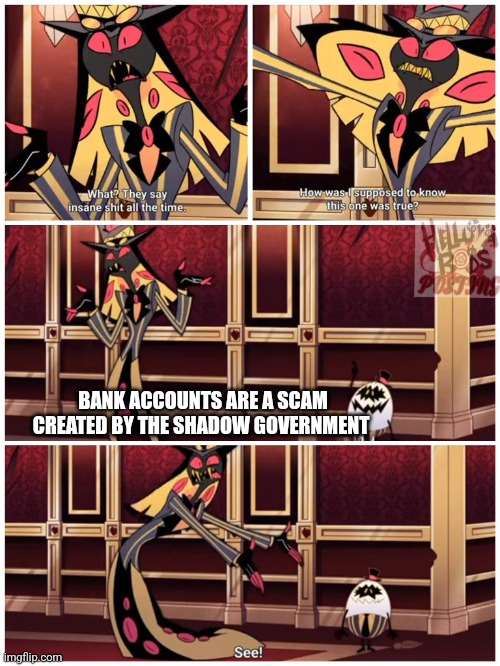 Sir Pentious They Say Insane Shit All the Time | BANK ACCOUNTS ARE A SCAM CREATED BY THE SHADOW GOVERNMENT | image tagged in sir pentious they say insane shit all the time | made w/ Imgflip meme maker