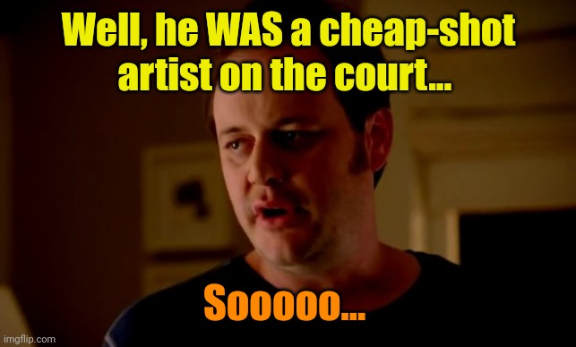 Jake from state farm | Well, he WAS a cheap-shot artist on the court... Sooooo... | image tagged in jake from state farm | made w/ Imgflip meme maker