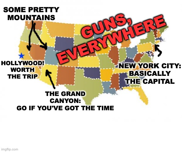 us maps | THE GRAND CANYON:
GO IF YOU'VE GOT THE TIME HOLLYWOOD!
WORTH THE TRIP NEW YORK CITY:
BASICALLY THE CAPITAL SOME PRETTY MOUNTAINS GUNS,
EVERY | image tagged in us maps | made w/ Imgflip meme maker