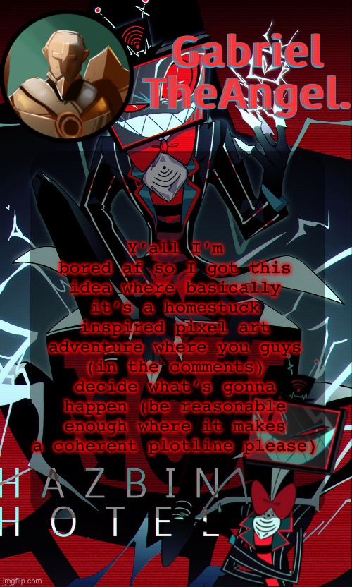do yall wanna do it or smth | Y’all I’m bored af so I got this idea where basically it’s a homestuck inspired pixel art adventure where you guys (in the comments) decide what’s gonna happen (be reasonable enough where it makes a coherent plotline please) | image tagged in vox cat temp | made w/ Imgflip meme maker