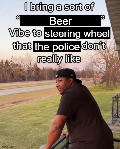 I Bring a Sort of X Vibe to the Y | Beer; steering wheel; the police | image tagged in i bring a sort of x vibe to the y | made w/ Imgflip meme maker