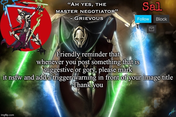Sal’s Grievous temp | Friendly reminder that whenever you post something that is suggestive or gory, please mark it nsfw and add a trigger warning in front of your image title
Thank you | image tagged in sal s grievous temp | made w/ Imgflip meme maker