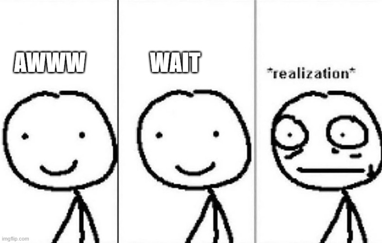 Realization | AWWW               WAIT | image tagged in realization | made w/ Imgflip meme maker