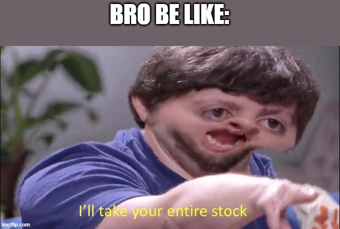 I'll take your entire stock | BRO BE LIKE: | image tagged in i'll take your entire stock | made w/ Imgflip meme maker