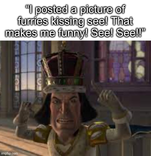 “I posted a picture of furries kissing see! That makes me funny! See! See!!” | made w/ Imgflip meme maker