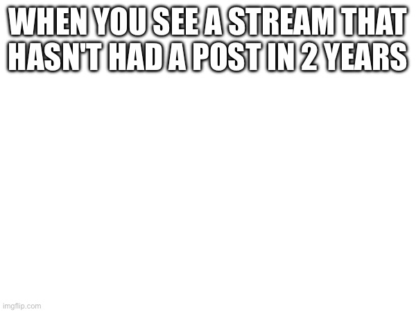 WHEN YOU SEE A STREAM THAT HASN'T HAD A POST IN 2 YEARS | made w/ Imgflip meme maker