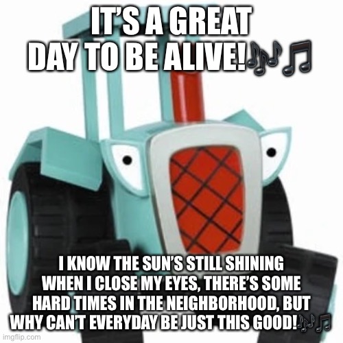 Travis the Tractor Tritt | IT’S A GREAT DAY TO BE ALIVE!🎶🎵; I KNOW THE SUN’S STILL SHINING WHEN I CLOSE MY EYES, THERE’S SOME HARD TIMES IN THE NEIGHBORHOOD, BUT WHY CAN’T EVERYDAY BE JUST THIS GOOD!🎶🎵 | image tagged in country music,bob the builder | made w/ Imgflip meme maker
