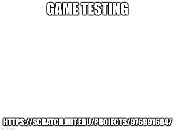 GAME TESTING; HTTPS://SCRATCH.MIT.EDU/PROJECTS/976991604/ | made w/ Imgflip meme maker