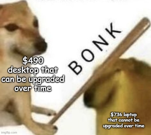 CAN I JUST FIND A LAPTOP DECENT FOR GAMING FOR 400 BUCKS | $490 desktop that can be upgraded over time; $736 laptop that cannot be upgraded over time | image tagged in bonk | made w/ Imgflip meme maker