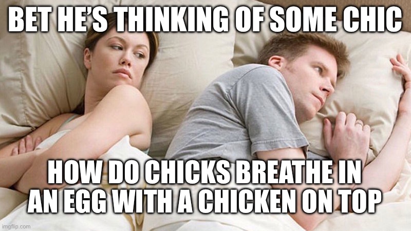 I bet he's thinking of other woman  | BET HE’S THINKING OF SOME CHIC; HOW DO CHICKS BREATHE IN AN EGG WITH A CHICKEN ON TOP | image tagged in i bet he's thinking of other woman | made w/ Imgflip meme maker