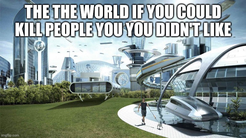 The future world if | THE THE WORLD IF YOU COULD KILL PEOPLE YOU YOU DIDN'T LIKE | image tagged in the future world if | made w/ Imgflip meme maker