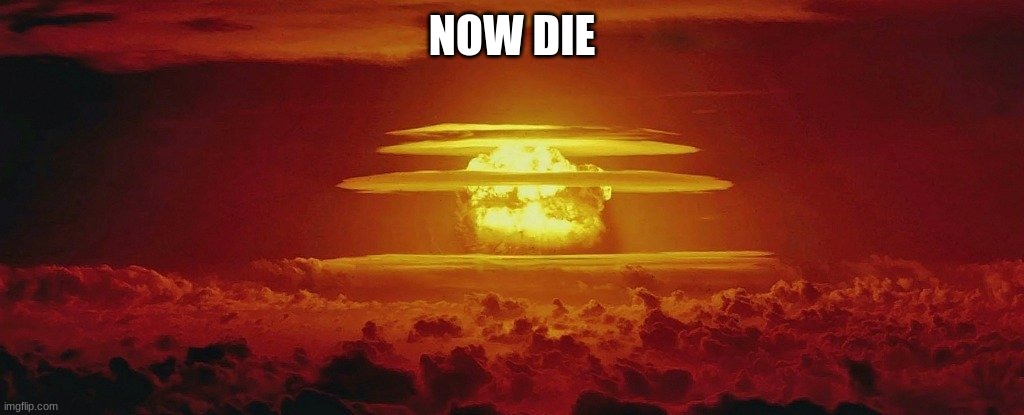 Nuke Nuclear Kaboom | NOW DIE | image tagged in nuke nuclear kaboom | made w/ Imgflip meme maker