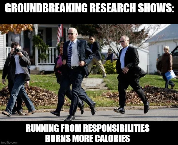 Joe Biden | GROUNDBREAKING RESEARCH SHOWS:; RUNNING FROM RESPONSIBILITIES BURNS MORE CALORIES | image tagged in memes,joe biden,democrats,election 2024,hunter biden,donald trump | made w/ Imgflip meme maker