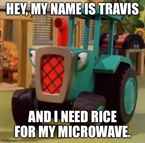 Travis the Tractor Tritt | HEY, MY NAME IS TRAVIS; AND I NEED RICE FOR MY MICROWAVE. | image tagged in bob the builder,country music | made w/ Imgflip meme maker