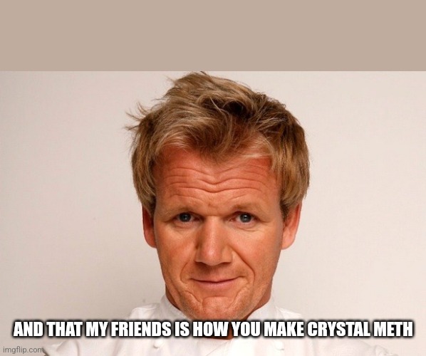 Chef Gordon Ramsey | AND THAT MY FRIENDS IS HOW YOU MAKE CRYSTAL METH | image tagged in chef gordon ramsey | made w/ Imgflip meme maker