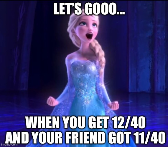 Elsa (Let it go) | LET’S GOOO…; WHEN YOU GET 12/40 AND YOUR FRIEND GOT 11/40 | image tagged in elsa let it go | made w/ Imgflip meme maker