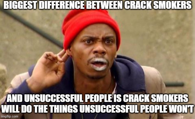Crack Smokers vs. Unsuccessful People | BIGGEST DIFFERENCE BETWEEN CRACK SMOKERS; AND UNSUCCESSFUL PEOPLE IS CRACK SMOKERS WILL DO THE THINGS UNSUCCESSFUL PEOPLE WON'T | image tagged in crackhead,what would you do,seriously | made w/ Imgflip meme maker