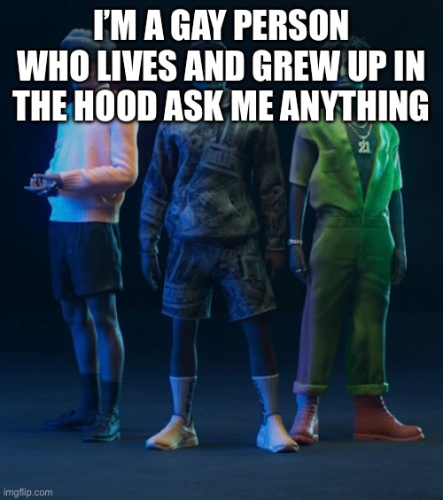 For those who are curious I grew up in Pueblo CO | I’M A GAY PERSON WHO LIVES AND GREW UP IN THE HOOD ASK ME ANYTHING | image tagged in hood,lgbtq | made w/ Imgflip meme maker