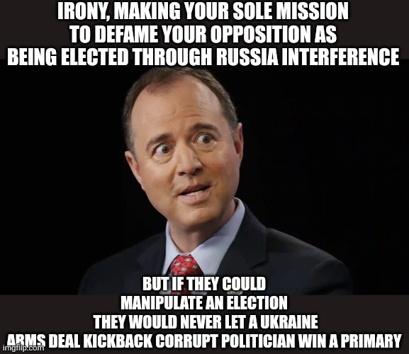 Adam schiff | IRONY, MAKING YOUR SOLE MISSION TO DEFAME YOUR OPPOSITION AS BEING ELECTED THROUGH RUSSIA INTERFERENCE; BUT IF THEY COULD MANIPULATE AN ELECTION
 THEY WOULD NEVER LET A UKRAINE ARMS DEAL KICKBACK CORRUPT POLITICIAN WIN A PRIMARY | image tagged in adam schiff | made w/ Imgflip meme maker