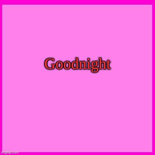 Tmwr you might never see me again...... | Goodnight | image tagged in pink box | made w/ Imgflip meme maker