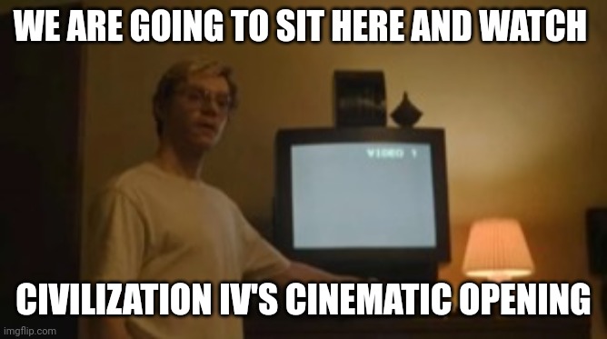 It's beautiful. | WE ARE GOING TO SIT HERE AND WATCH; CIVILIZATION IV'S CINEMATIC OPENING | image tagged in jeffrey dahmer tv | made w/ Imgflip meme maker