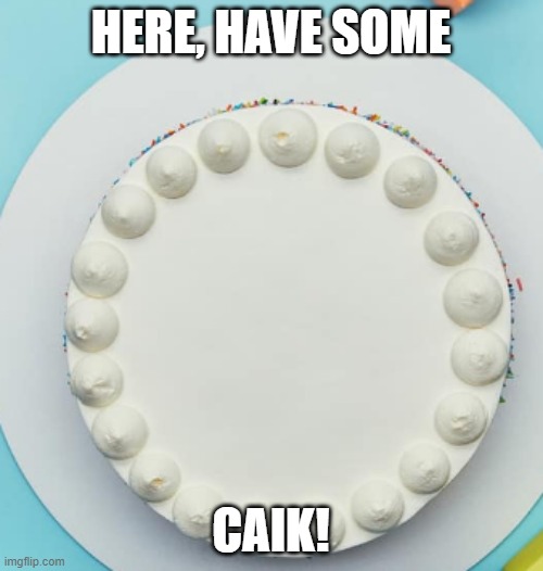 caik | HERE, HAVE SOME CAIK! | image tagged in caik | made w/ Imgflip meme maker