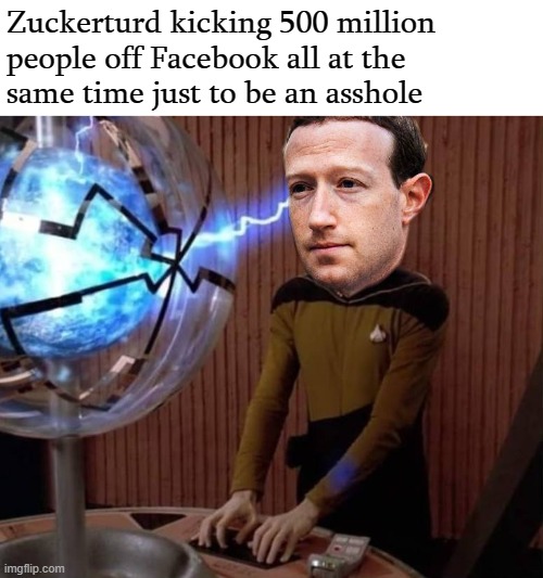 ZUCKERBERG SCANS THE WEB, DATA, STAR TREK | Zuckerturd kicking 500 million
people off Facebook all at the
same time just to be an asshole | image tagged in zuckerberg scans the web data star trek | made w/ Imgflip meme maker