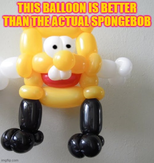 sponge | THIS BALLOON IS BETTER THAN THE ACTUAL SPONGEBOB | made w/ Imgflip meme maker