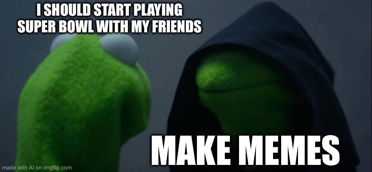Evil Kermit | I SHOULD START PLAYING SUPER BOWL WITH MY FRIENDS; MAKE MEMES | image tagged in memes,evil kermit | made w/ Imgflip meme maker