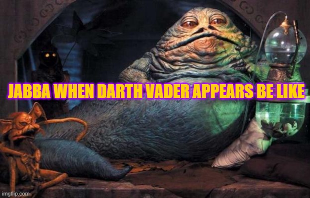 Jabba The Hutt | JABBA WHEN DARTH VADER APPEARS BE LIKE | image tagged in jabba the hutt | made w/ Imgflip meme maker