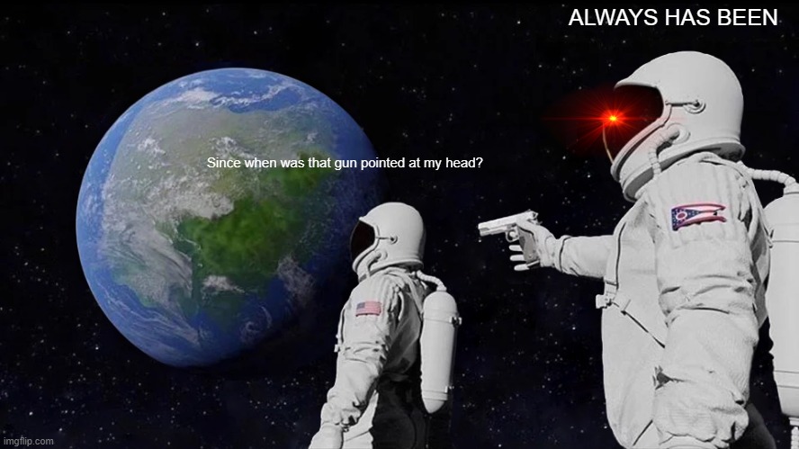 Always Has Been | ALWAYS HAS BEEN; Since when was that gun pointed at my head? | image tagged in memes,always has been | made w/ Imgflip meme maker