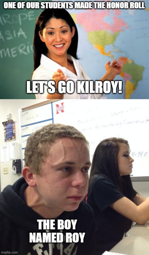 Authority figures need to watch what they say | ONE OF OUR STUDENTS MADE THE HONOR ROLL; LET'S GO KILROY! THE BOY NAMED ROY | image tagged in memes,unhelpful high school teacher,hold fart,kilroy,honor roll | made w/ Imgflip meme maker