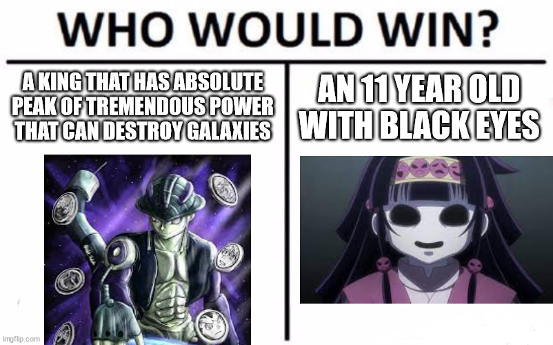 if u r an hxh fan then you know who would win | A KING THAT HAS ABSOLUTE
PEAK OF TREMENDOUS POWER
THAT CAN DESTROY GALAXIES; AN 11 YEAR OLD
WITH BLACK EYES | image tagged in memes,who would win | made w/ Imgflip meme maker