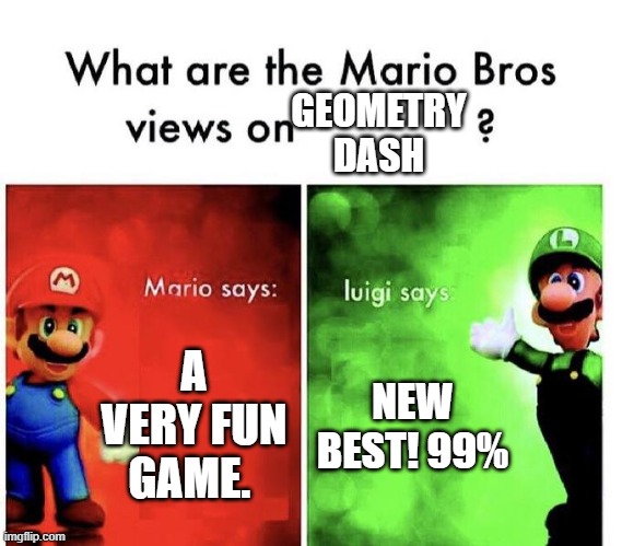 Mario Bros Views | GEOMETRY DASH; A VERY FUN GAME. NEW BEST! 99% | image tagged in mario bros views | made w/ Imgflip meme maker